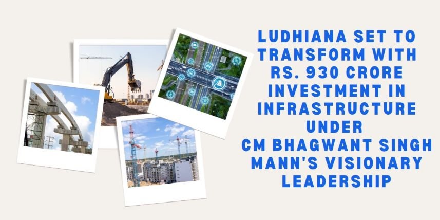Ludhiana Set to Transform with Rs. 930 Crore Investment in Infrastructure under CM Bhagwant Singh Mann’s Visionary Leadership”